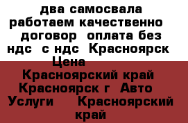 lдва самосвала работаем качественно , договор, оплата без ндс, с ндс  Красноярск › Цена ­ 1 800 - Красноярский край, Красноярск г. Авто » Услуги   . Красноярский край